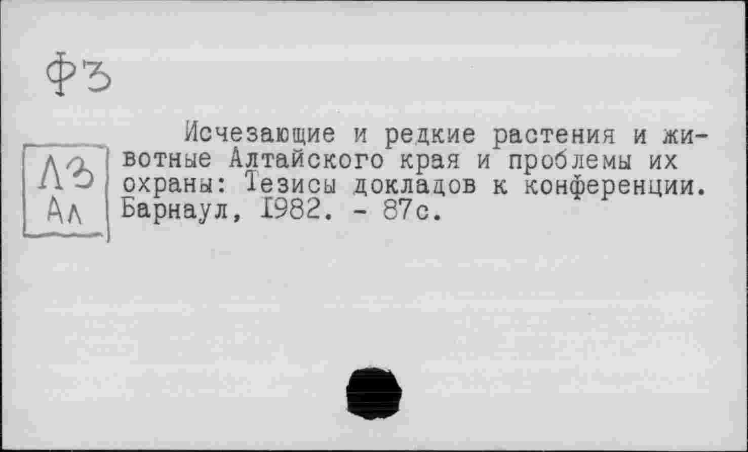 ﻿Исчезающие и редкие растения и животные Алтайского края и'проблемы их охраны: 1езисы докладов к конференции. Барнаул, 1982. - 87с.